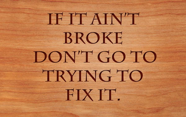 If it ain't broke don't go to trying to fix it - an old west saying