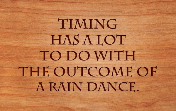 Timing has a lot to do with the outcome of a rain dance -  an old west saying