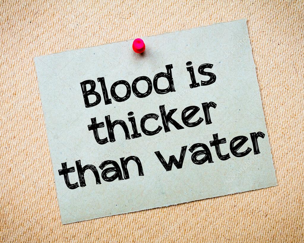 blood is thicker than water Family isn't always blood i am pretty sure that everyone has heard the proverb blood is thicker than water, blood doesn't mean anything. blood is thicker than water Family isn't always blood i am pretty sure that everyone has heard the proverb blood is thicker than water, blood doesn't mean anything.