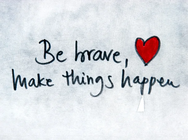Be brave and make things happen