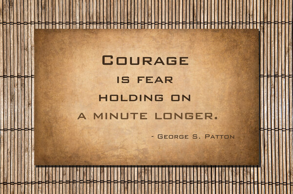 Patton quote: Courage is fear holding on a minute longer