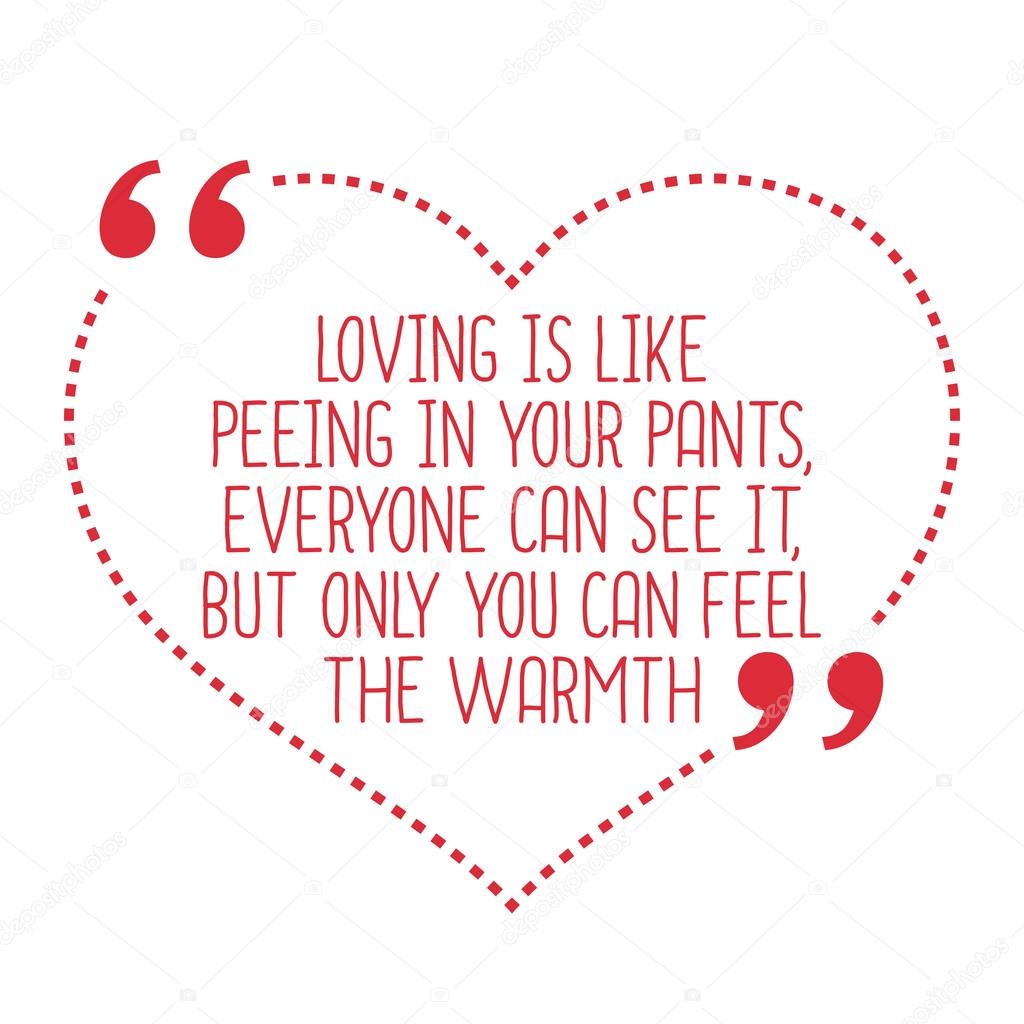 Funny love quote. Loving is like peeing in your pants, everyone 