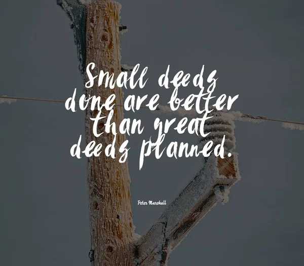 Small deeds done are better than great deeds planned.