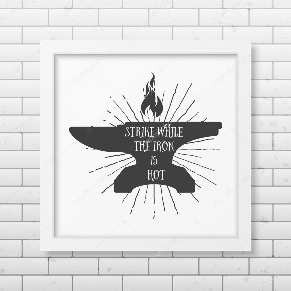 Strike while the iron is hot - Quote typographical Background in realistic square white frame on the brick wall background. Vector EPS10 illustration