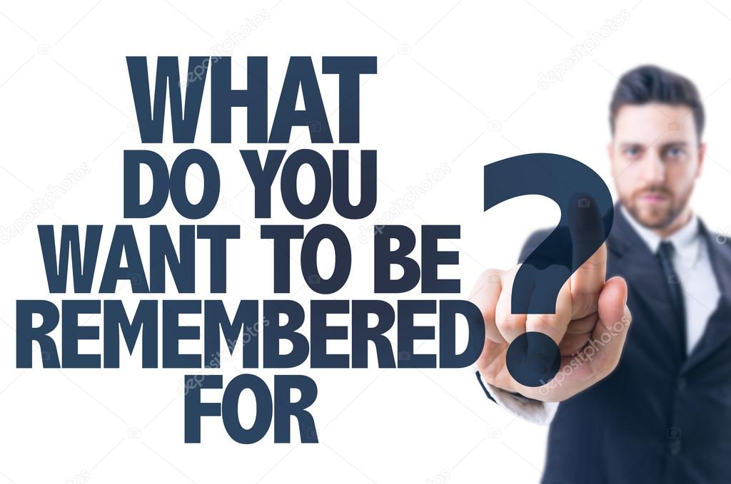 Text: What Do You Want to be Remembered For?