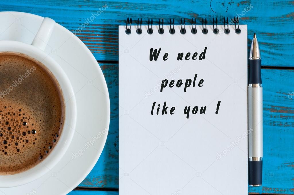 WE NEED PEOPLE LIKE YOU message on the notepad at workplace with cup of morning coffee. Hiring concept