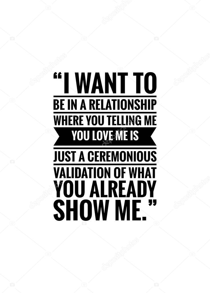 Inspirational quote on white background, I want to be in a relationship where you telling me you love me is just a ceremonious validation of what you already show me.