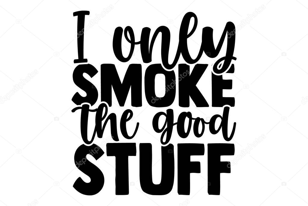 I only smoke the good stuff - Barbecue t shirts design, Hand drawn lettering phrase, Calligraphy t shirt design, Isolated on white background, svg Files for Cutting Cricut and Silhouette, EPS 10