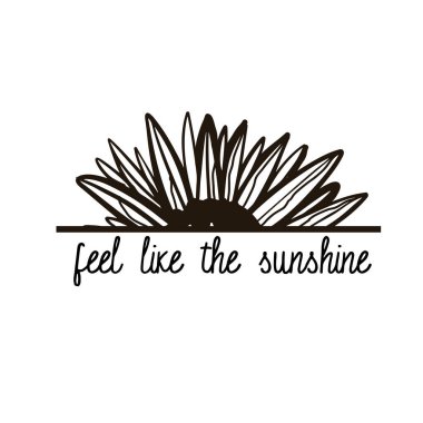 black drawing of sunflower with feel like the sunshine lettering isolated on white background