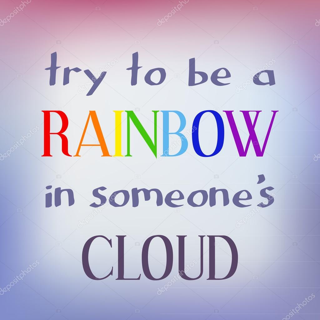 Try to be a rainbow in someone s cloud.