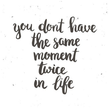 You dont have the same moment twice in life.