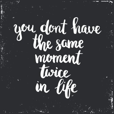 You dont have the same moment twice in life.