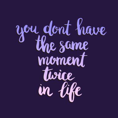 You dont have the same moment twice in life.