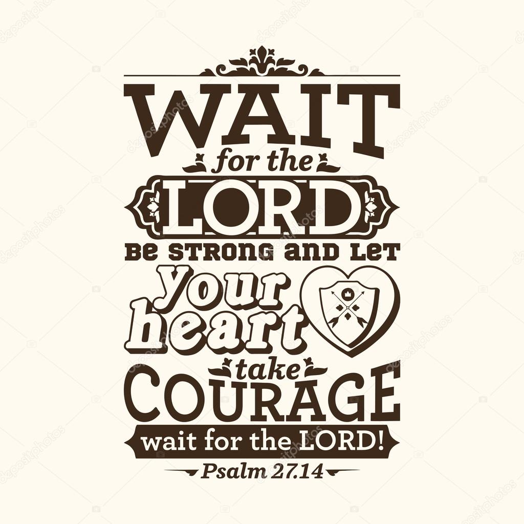 Wait for the LORD; be strong, and let your heart take courage; wait for the LORD!