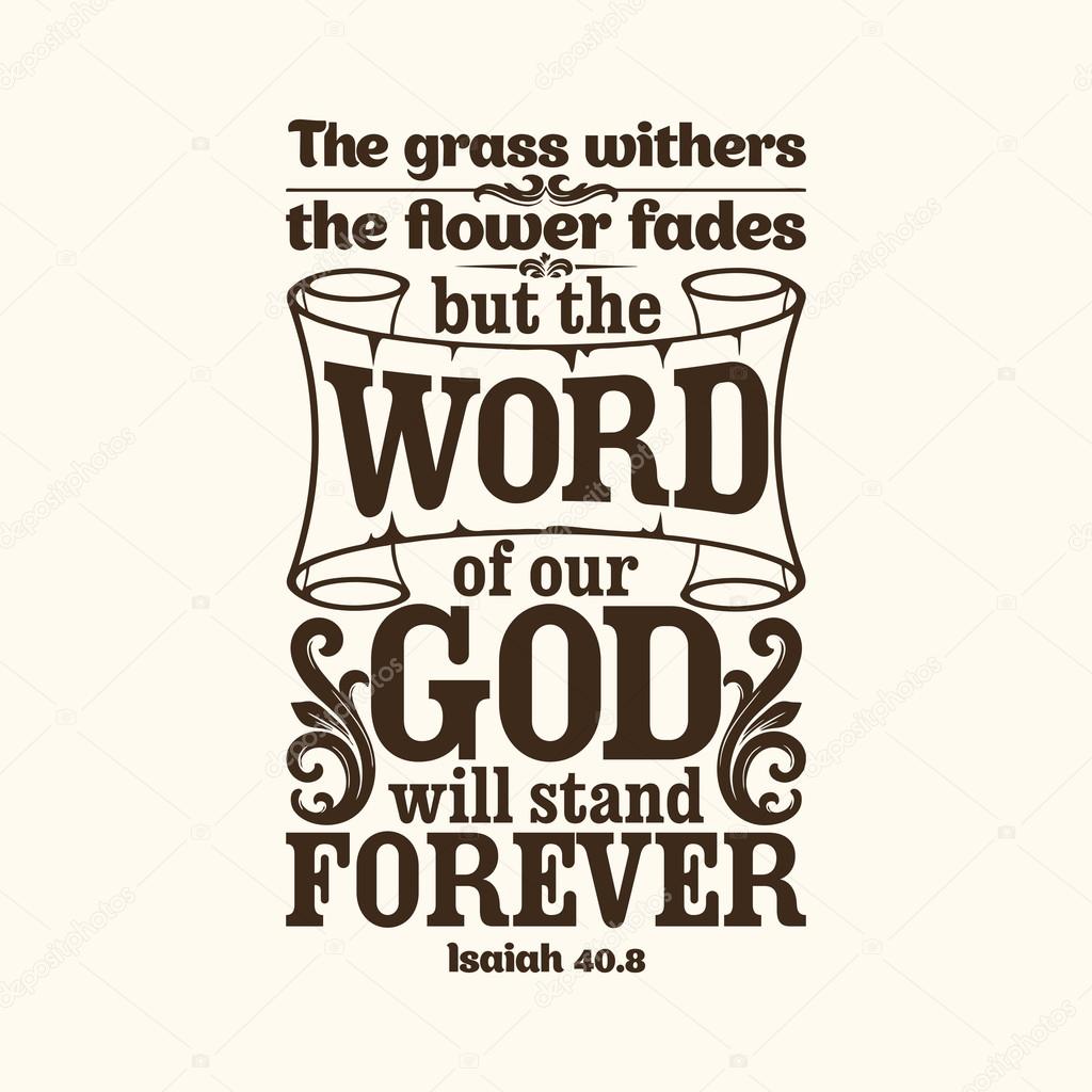 The grass withers, the flower fades, but the word of our God will stand forever.